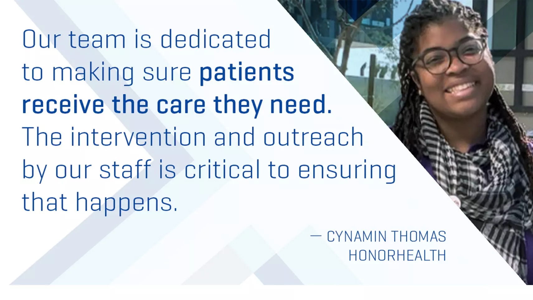Our team is dedicated to making sure patients receive the care they need. The intervention and outreach by our staff is critical to ensuring that happens." a quote by Cynamin Thomas, HonorHealth
